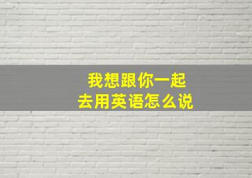 我想跟你一起去用英语怎么说