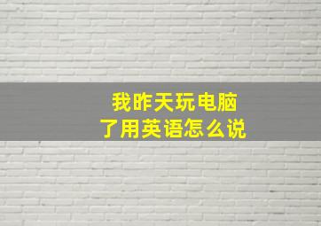 我昨天玩电脑了用英语怎么说