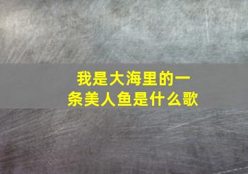 我是大海里的一条美人鱼是什么歌