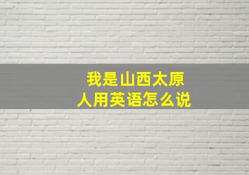 我是山西太原人用英语怎么说