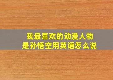 我最喜欢的动漫人物是孙悟空用英语怎么说