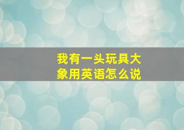 我有一头玩具大象用英语怎么说