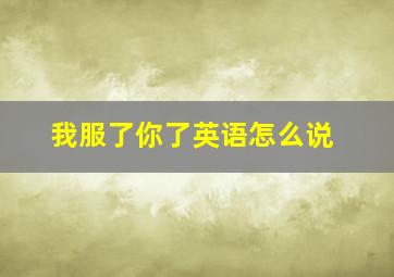 我服了你了英语怎么说