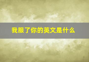 我服了你的英文是什么