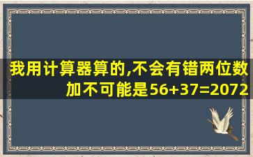 我用计算器算的,不会有错两位数加不可能是56+37=2072