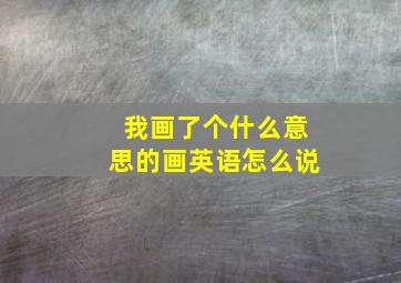 我画了个什么意思的画英语怎么说