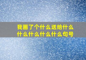 我画了个什么送给什么什么什么什么什么句号