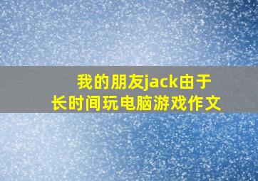 我的朋友jack由于长时间玩电脑游戏作文