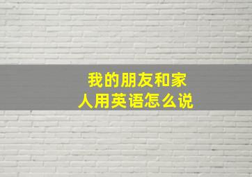 我的朋友和家人用英语怎么说