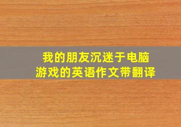 我的朋友沉迷于电脑游戏的英语作文带翻译