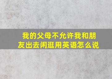 我的父母不允许我和朋友出去闲逛用英语怎么说