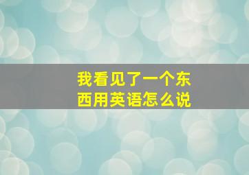 我看见了一个东西用英语怎么说