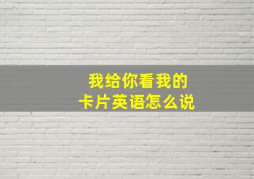 我给你看我的卡片英语怎么说