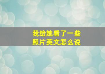 我给她看了一些照片英文怎么说