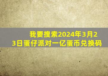 我要搜索2024年3月23日蛋仔派对一亿蛋币兑换码