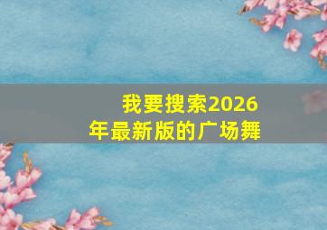 我要搜索2026年最新版的广场舞