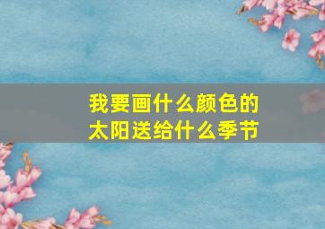 我要画什么颜色的太阳送给什么季节