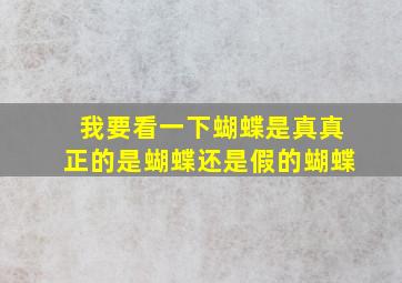 我要看一下蝴蝶是真真正的是蝴蝶还是假的蝴蝶