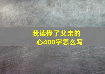 我读懂了父亲的心400字怎么写