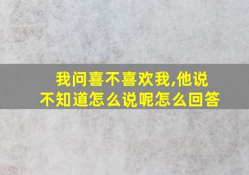 我问喜不喜欢我,他说不知道怎么说呢怎么回答