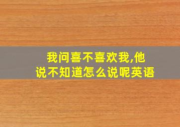 我问喜不喜欢我,他说不知道怎么说呢英语