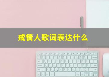 戒情人歌词表达什么