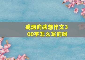 戒烟的感想作文300字怎么写的呀