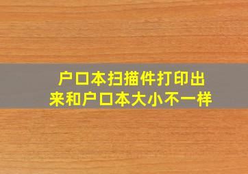 户口本扫描件打印出来和户口本大小不一样