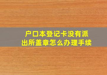 户口本登记卡没有派出所盖章怎么办理手续