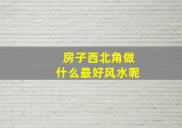 房子西北角做什么最好风水呢