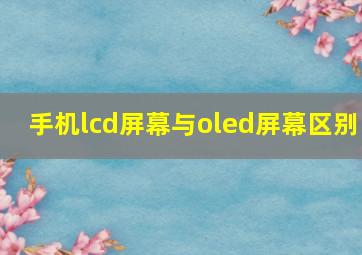 手机lcd屏幕与oled屏幕区别