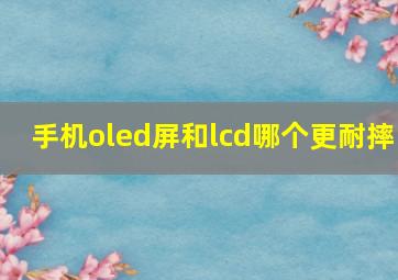 手机oled屏和lcd哪个更耐摔