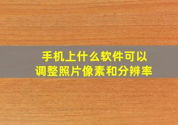 手机上什么软件可以调整照片像素和分辨率