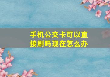 手机公交卡可以直接刷吗现在怎么办