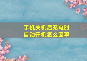 手机关机后充电时自动开机怎么回事