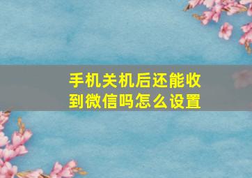 手机关机后还能收到微信吗怎么设置