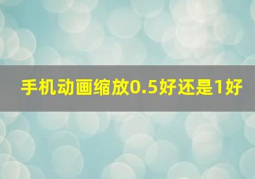 手机动画缩放0.5好还是1好