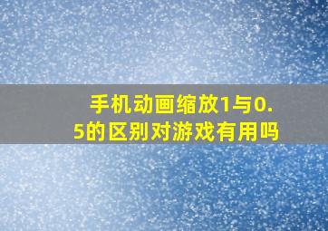 手机动画缩放1与0.5的区别对游戏有用吗