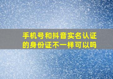 手机号和抖音实名认证的身份证不一样可以吗