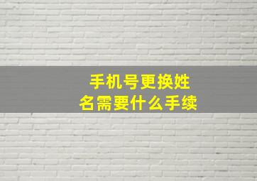 手机号更换姓名需要什么手续