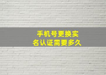 手机号更换实名认证需要多久