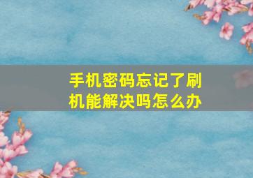 手机密码忘记了刷机能解决吗怎么办