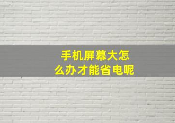 手机屏幕大怎么办才能省电呢