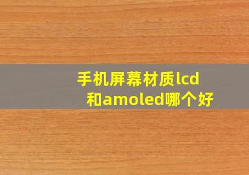 手机屏幕材质lcd和amoled哪个好