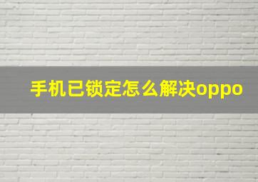 手机已锁定怎么解决oppo