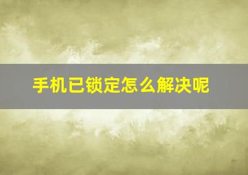 手机已锁定怎么解决呢