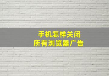 手机怎样关闭所有浏览器广告