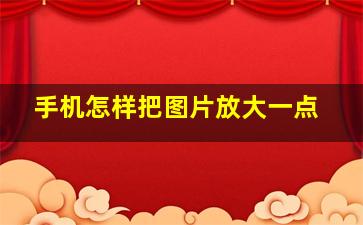 手机怎样把图片放大一点