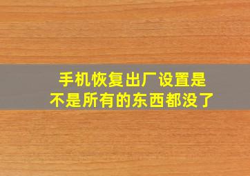 手机恢复出厂设置是不是所有的东西都没了