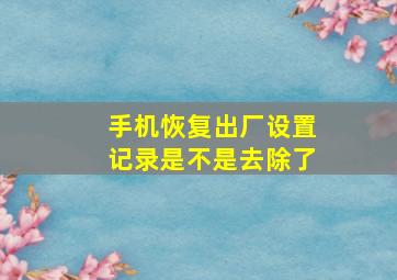 手机恢复出厂设置记录是不是去除了